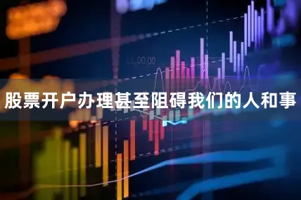 股票开户办理甚至阻碍我们的人和事