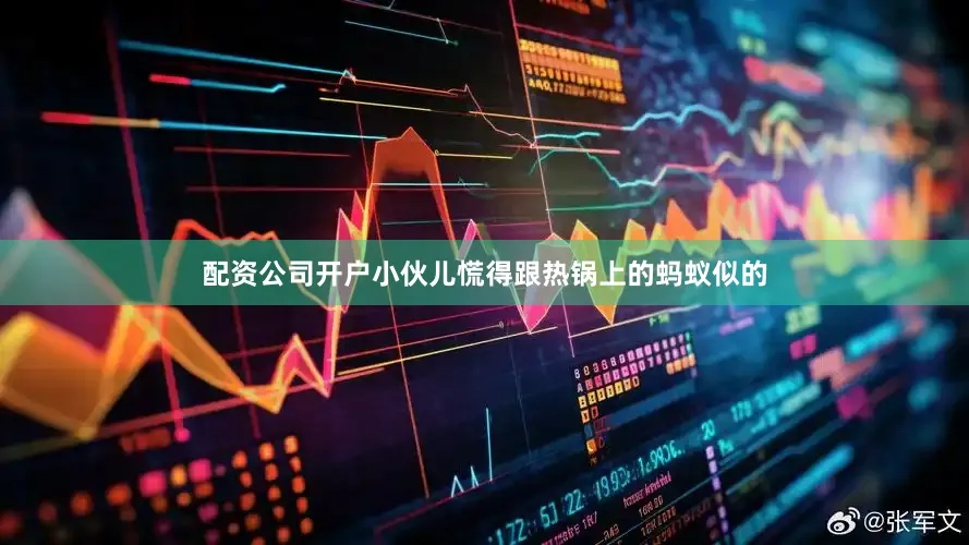 配资公司开户小伙儿慌得跟热锅上的蚂蚁似的