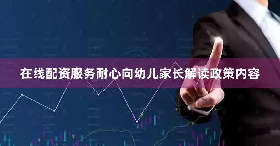 在线配资服务耐心向幼儿家长解读政策内容