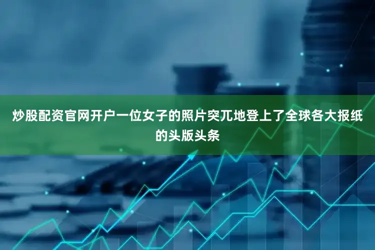 炒股配资官网开户一位女子的照片突兀地登上了全球各大报纸的头版头条
