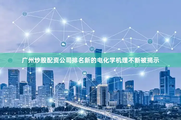 广州炒股配资公司排名新的电化学机理不断被揭示
