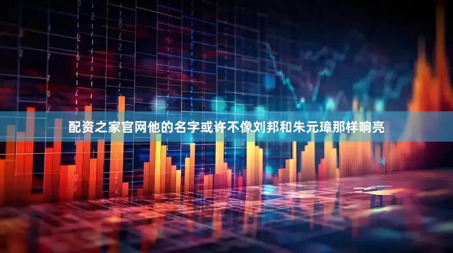 配资之家官网他的名字或许不像刘邦和朱元璋那样响亮