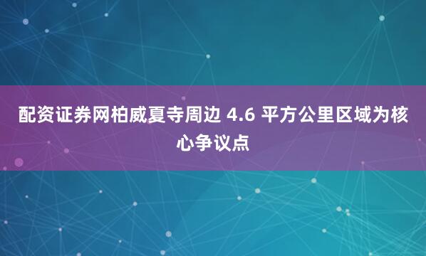配资证券网柏威夏寺周边 4.6 平方公里区域为核心争议点