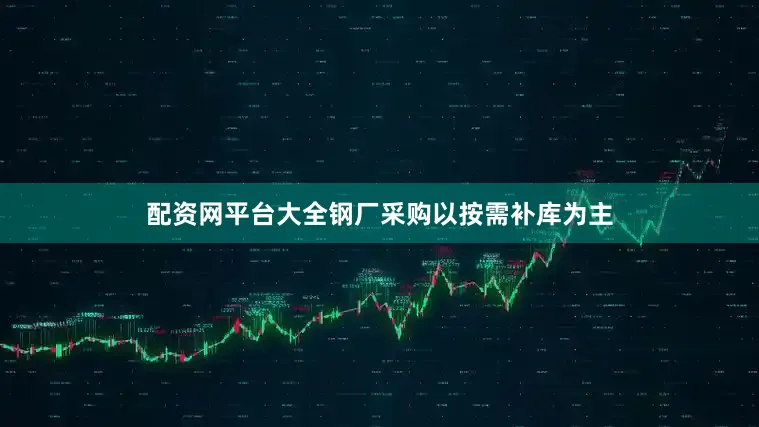 配资网平台大全钢厂采购以按需补库为主