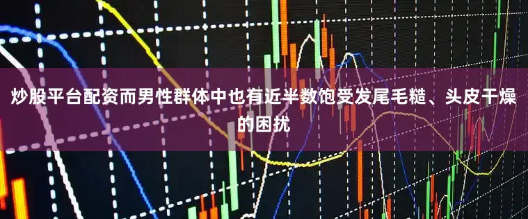 炒股平台配资而男性群体中也有近半数饱受发尾毛糙、头皮干燥的困扰