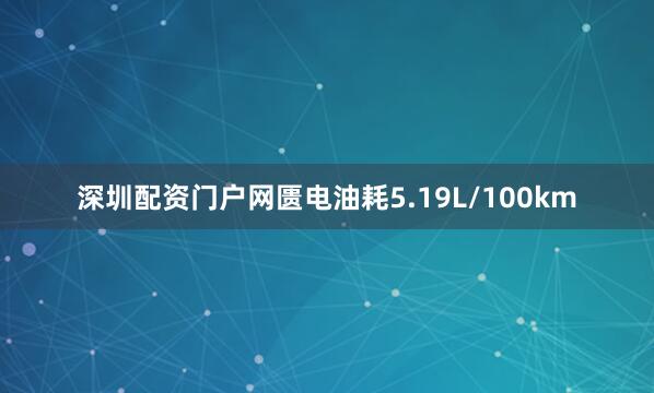 深圳配资门户网匮电油耗5.19L/100km