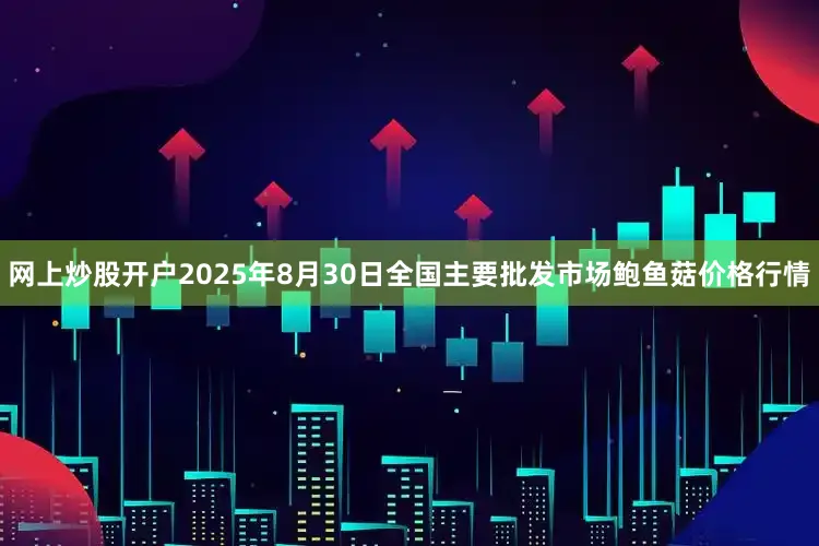 网上炒股开户2025年8月30日全国主要批发市场鲍鱼菇价格行情