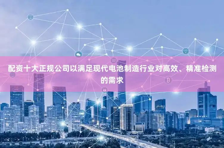 配资十大正规公司以满足现代电池制造行业对高效、精准检测的需求