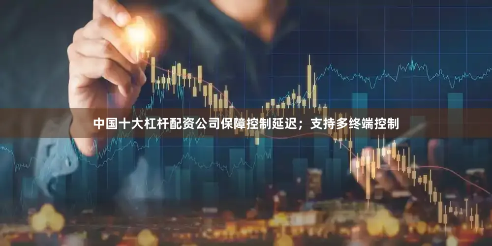 中国十大杠杆配资公司保障控制延迟；支持多终端控制