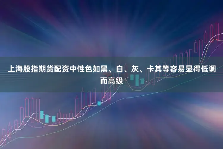 上海股指期货配资中性色如黑、白、灰、卡其等容易显得低调而高级