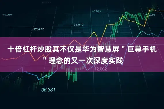 十倍杠杆炒股其不仅是华为智慧屏＂巨幕手机＂理念的又一次深度实践