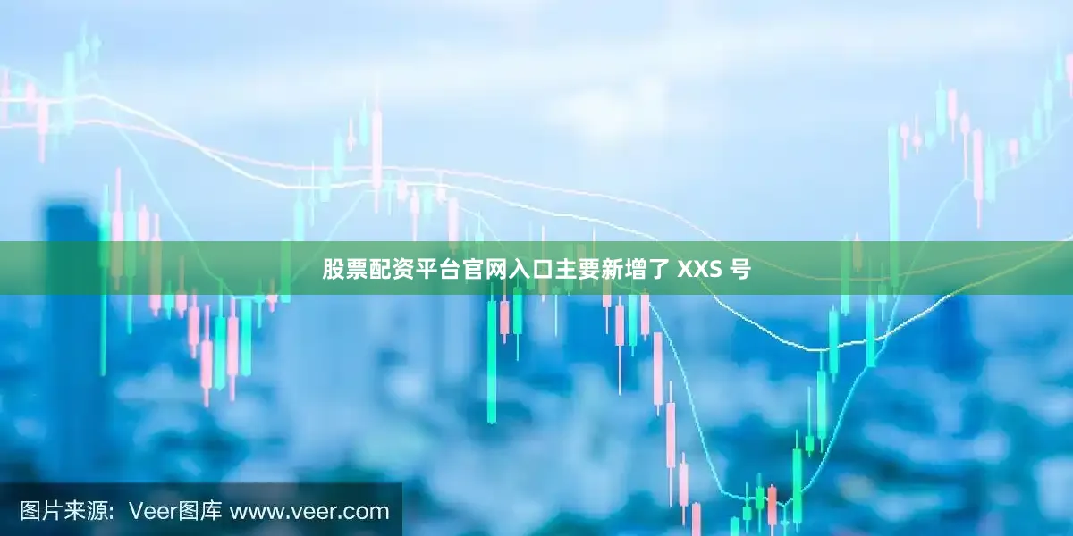 股票配资平台官网入口主要新增了 XXS 号
