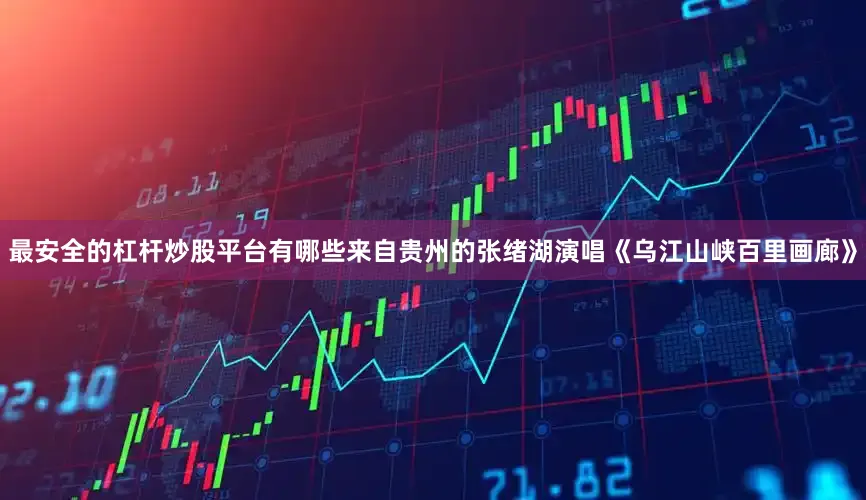 最安全的杠杆炒股平台有哪些来自贵州的张绪湖演唱《乌江山峡百里画廊》