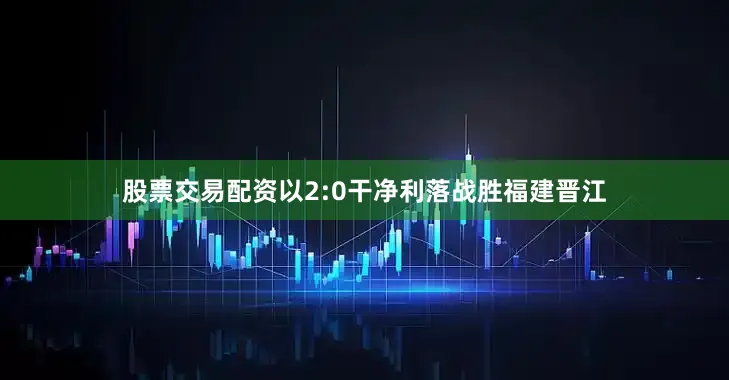 股票交易配资以2:0干净利落战胜福建晋江