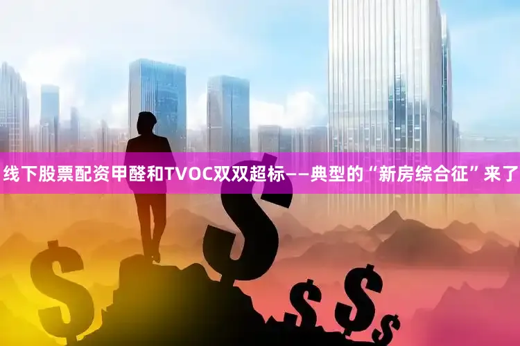 线下股票配资甲醛和TVOC双双超标——典型的“新房综合征”来了