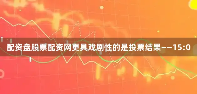配资盘股票配资网更具戏剧性的是投票结果——15:0