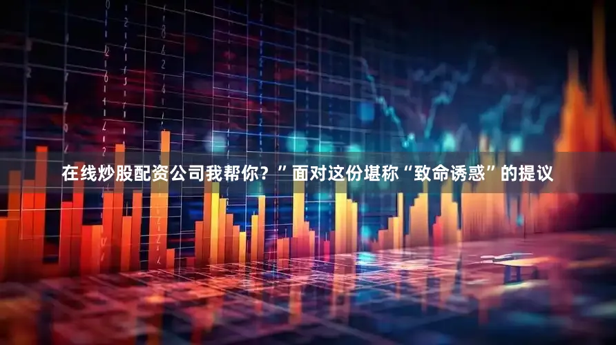 在线炒股配资公司我帮你？”面对这份堪称“致命诱惑”的提议