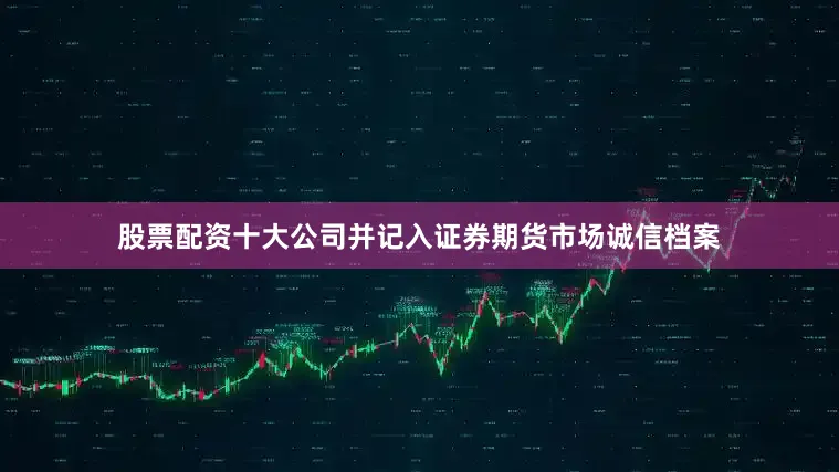 股票配资十大公司并记入证券期货市场诚信档案