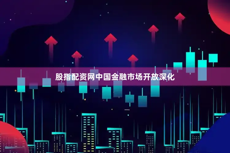 股指配资网中国金融市场开放深化