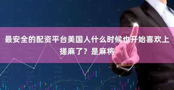 最安全的配资平台美国人什么时候也开始喜欢上搓麻了？是麻将