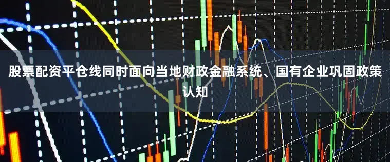 股票配资平仓线同时面向当地财政金融系统、国有企业巩固政策认知