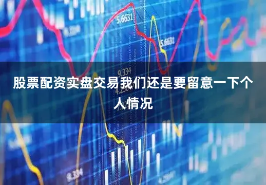 股票配资实盘交易我们还是要留意一下个人情况