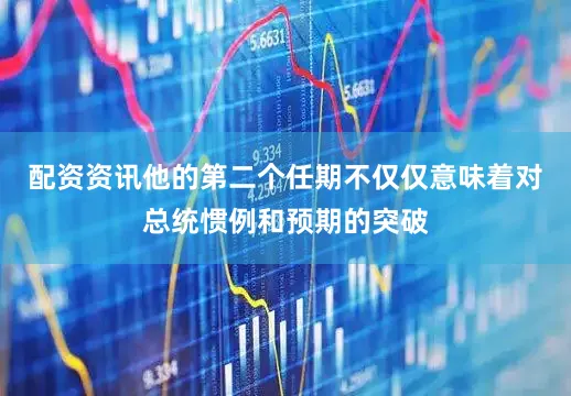 配资资讯他的第二个任期不仅仅意味着对总统惯例和预期的突破