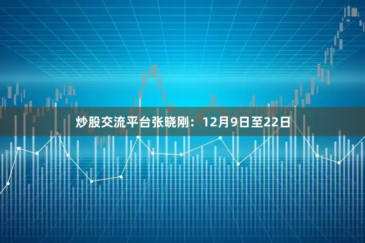 炒股交流平台张晓刚：12月9日至22日
