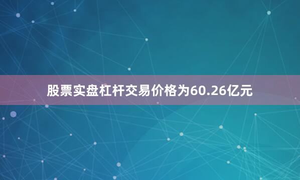 股票实盘杠杆交易价格为60.26亿元
