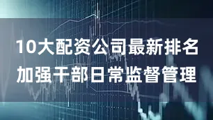 10大配资公司最新排名加强干部日常监督管理