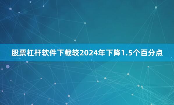 股票杠杆软件下载较2024年下降1.5个百分点
